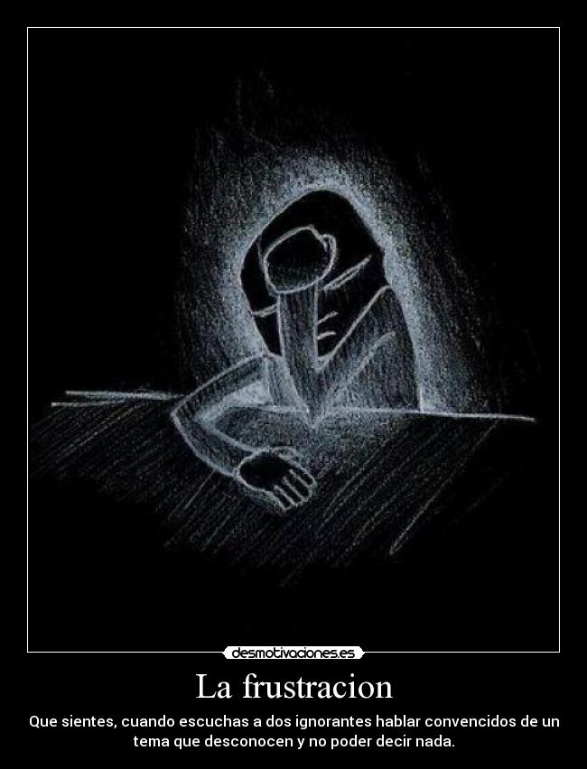 La frustracion - Que sientes, cuando escuchas a dos ignorantes hablar convencidos de un
tema que desconocen y no poder decir nada.