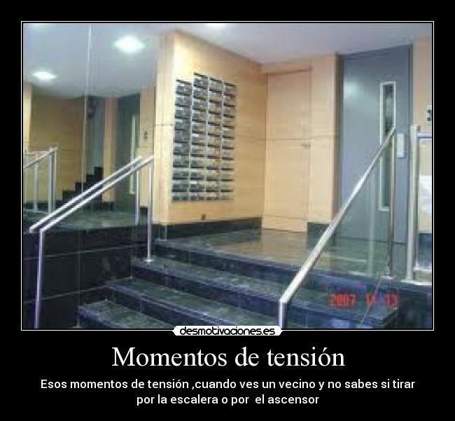 Momentos de tensión - Esos momentos de tensión ,cuando ves un vecino y no sabes si tirar
por la escalera o por el ascensor