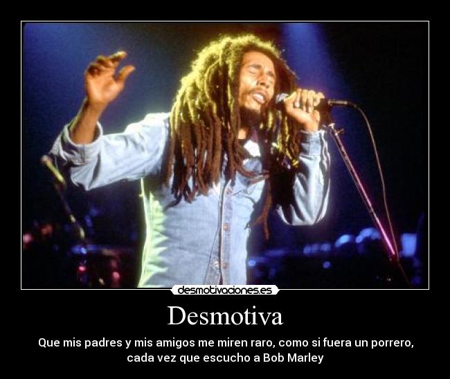 Desmotiva - Que mis padres y mis amigos me miren raro, como si fuera un porrero,
cada vez que escucho a Bob Marley