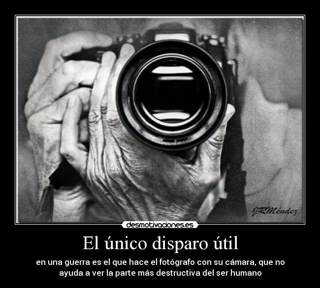 El único disparo útil - en una guerra es el que hace el fotógrafo con su cámara, que no
ayuda a ver la parte más destructiva del ser humano