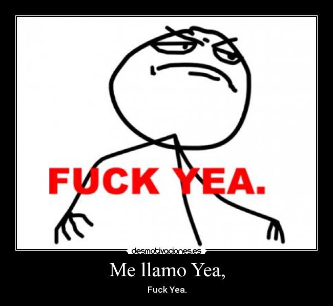 Me llamo Yea, - Fuck Yea.