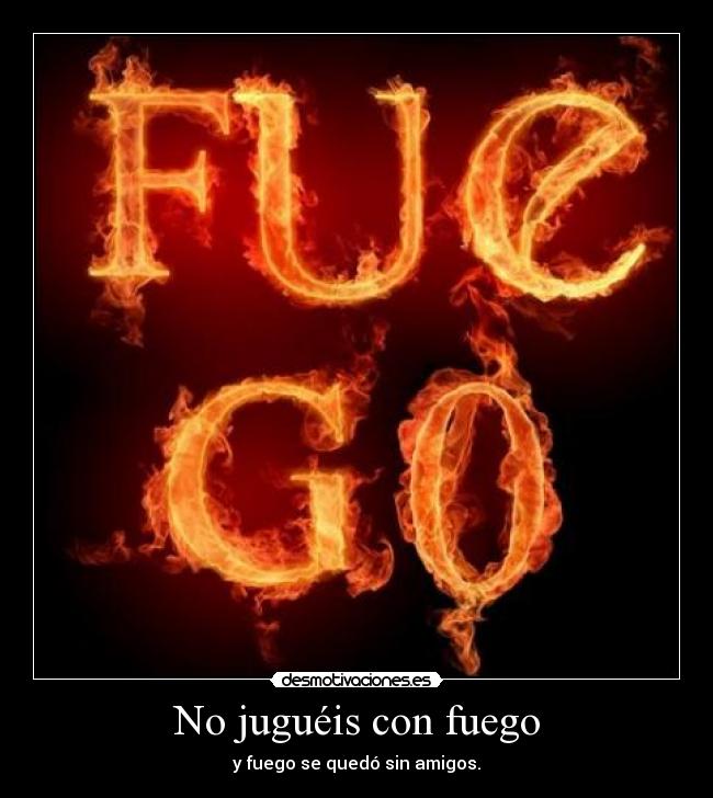 No juguéis con fuego - y fuego se quedó sin amigos.