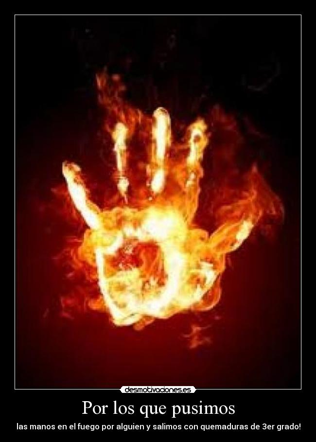Por los que pusimos - las manos en el fuego por alguien y salimos con quemaduras de 3er grado!
