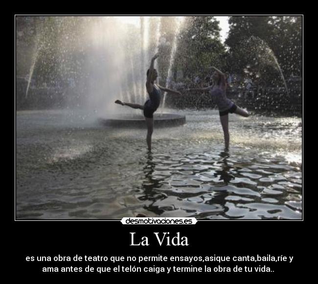 La Vida - es una obra de teatro que no permite ensayos,asique canta,baila,ríe y
ama antes de que el telón caiga y termine la obra de tu vida..