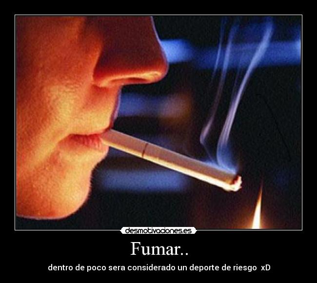 Fumar.. - dentro de poco sera considerado un deporte de riesgo  xD