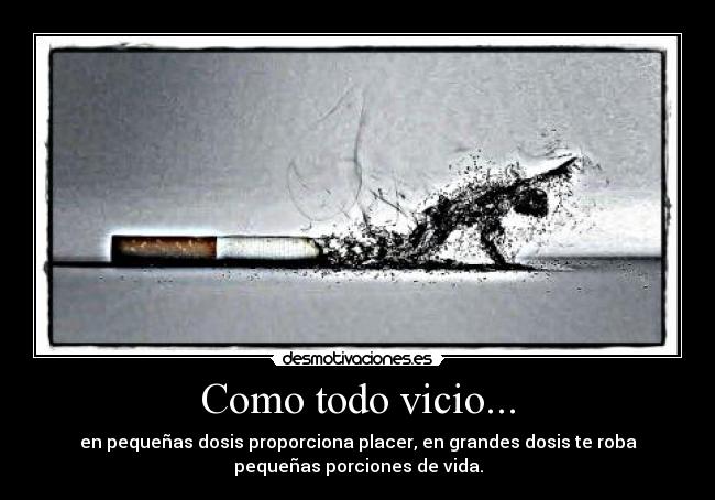 Como todo vicio... - en pequeñas dosis proporciona placer, en grandes dosis te roba
pequeñas porciones de vida.