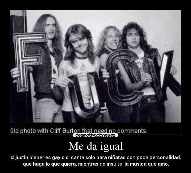 Me da igual - si justin bieber es gay o si canta solo para niñatas con poca personalidad,
que haga lo que quiera, mientras no insulte la musica que amo.