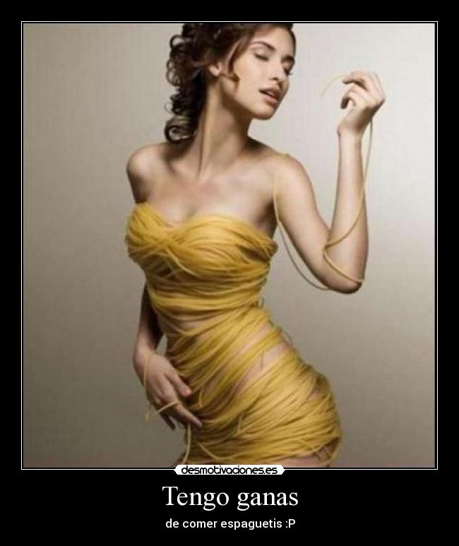 Tengo ganas - de comer espaguetis :P