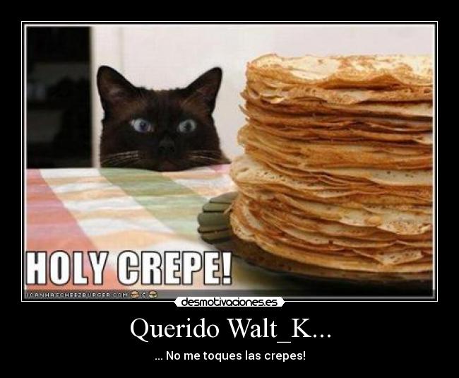 Querido Walt_K... - ... No me toques las crepes!