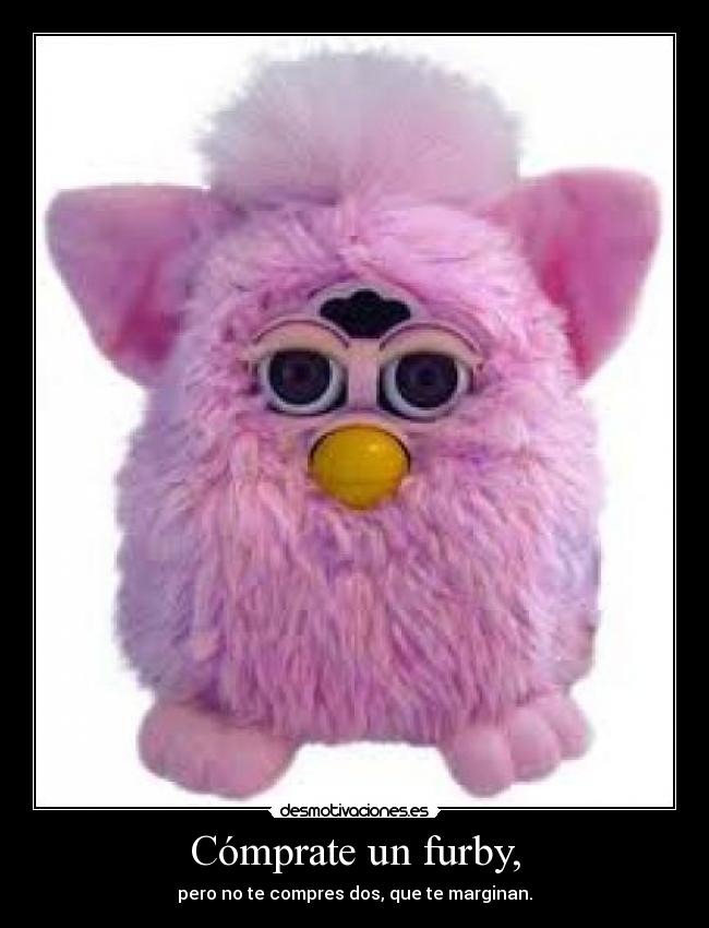 Cómprate un furby, - pero no te compres dos, que te marginan.