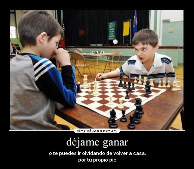 déjame ganar - o te puedes ir olvidando de volver a casa,
por tu propio pie