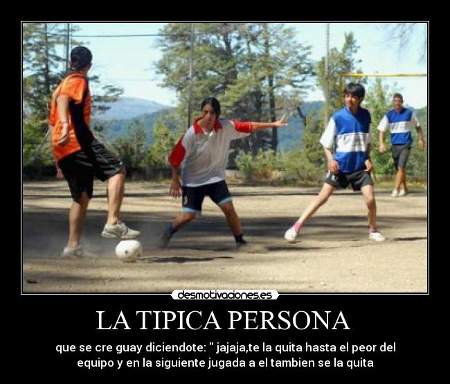 LA TIPICA PERSONA - que se cre guay diciendote: jajaja,te la quita hasta el peor del
equipo y en la siguiente jugada a el tambien se la quita