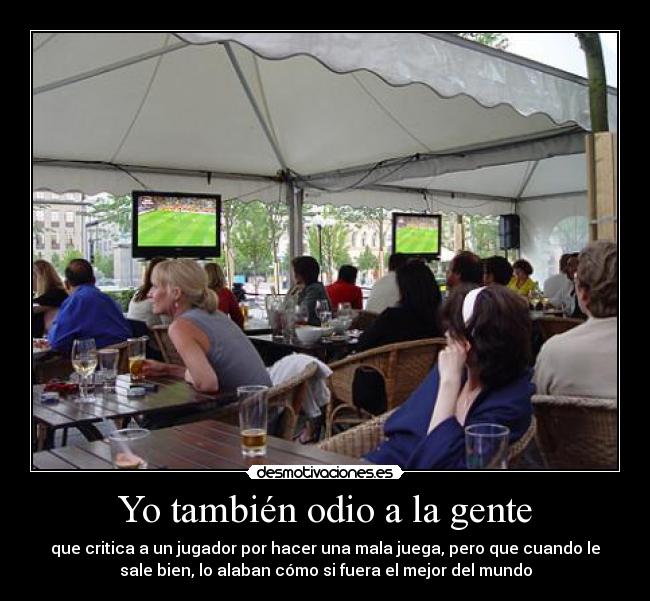 Yo también odio a la gente - que critica a un jugador por hacer una mala juega, pero que cuando le
sale bien, lo alaban cómo si fuera el mejor del mundo