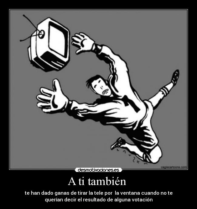 A ti también  - te han dado ganas de tirar la tele por  la ventana cuando no te
querían decir el resultado de alguna votación