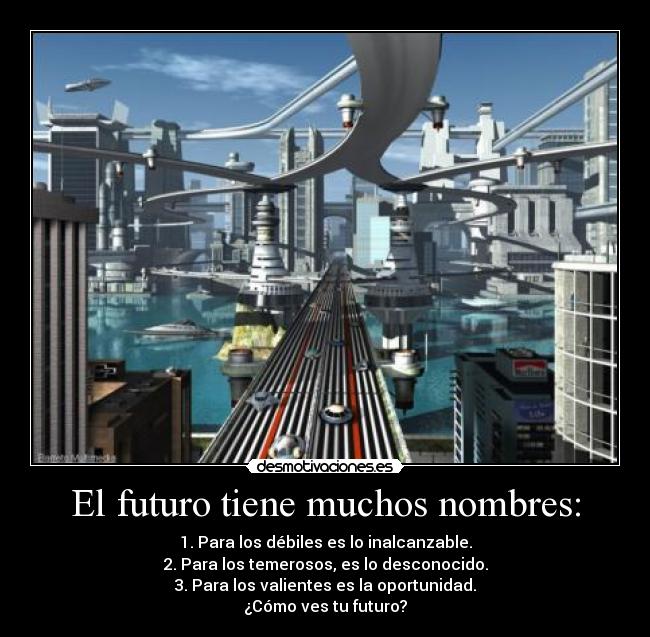 El futuro tiene muchos nombres: - 1. Para los débiles es lo inalcanzable.
2. Para los temerosos, es lo desconocido.
3. Para los valientes es la oportunidad.
¿Cómo ves tu futuro?