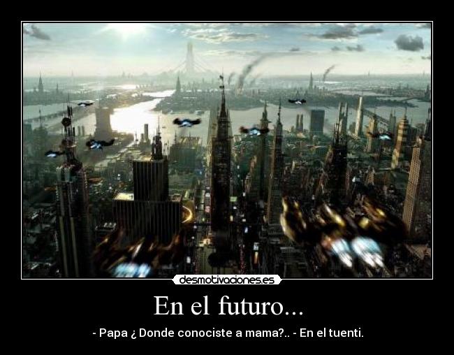 En el futuro... - - Papa ¿ Donde conociste a mama?.. - En el tuenti.