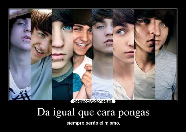 Da igual que cara pongas - siempre serás el mismo.