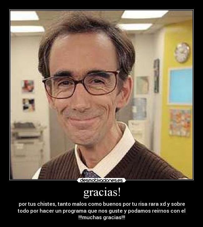 gracias! - por tus chistes, tanto malos como buenos por tu risa rara xd y sobre
todo por hacer un programa que nos guste y podamos reirnos con el
!!!muchas gracias!!!