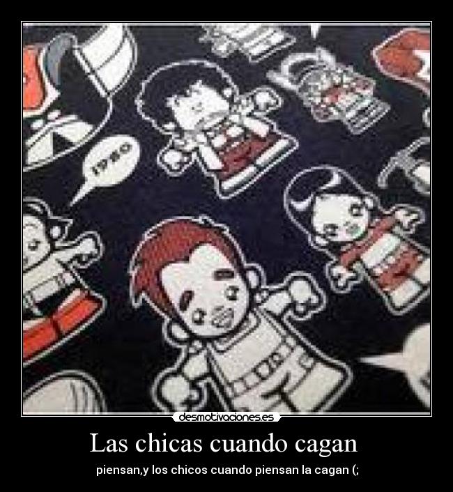 Las chicas cuando cagan - piensan,y los chicos cuando piensan la cagan (;