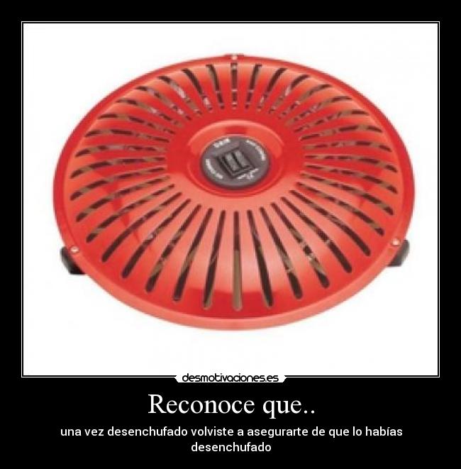 Reconoce que.. - una vez desenchufado volviste a asegurarte de que lo habías desenchufado