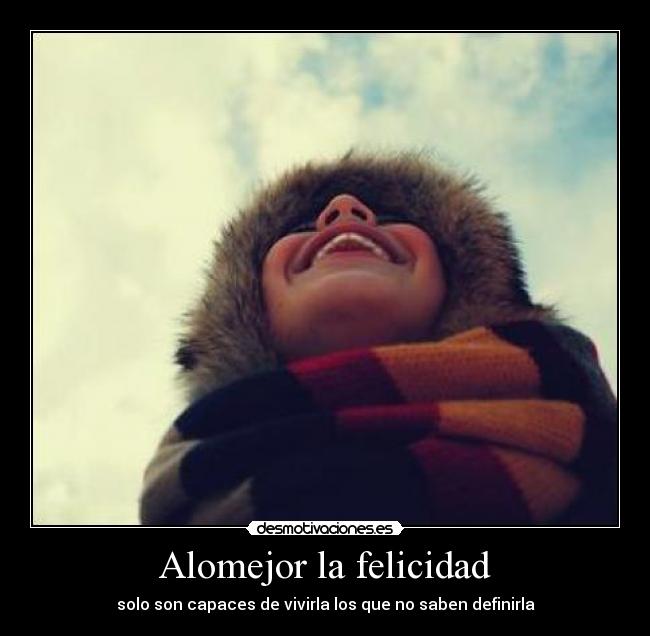 Alomejor la felicidad - solo son capaces de vivirla los que no saben definirla