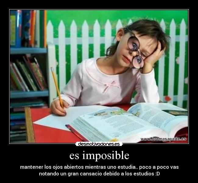 es imposible - mantener los ojos abiertos mientras uno estudia.. poco a poco vas
notando un gran cansacio debido a los estudios :D