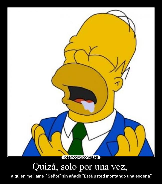 Quizá, solo por una vez, - alguien me llame Señor sin añadir Está usted montando una escena