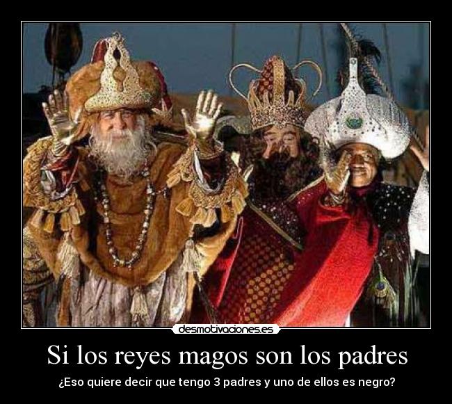 Si los reyes magos son los padres - ¿Eso quiere decir que tengo 3 padres y uno de ellos es negro?
