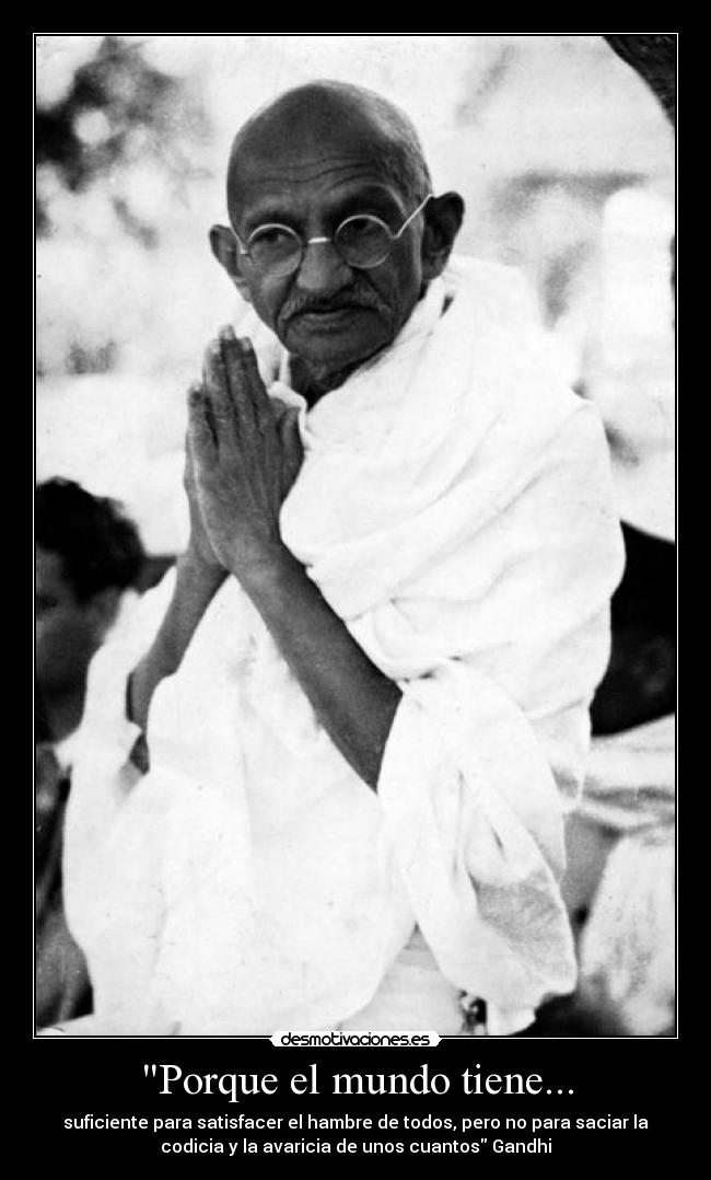 Porque el mundo tiene... - suficiente para satisfacer el hambre de todos, pero no para saciar la
codicia y la avaricia de unos cuantos Gandhi