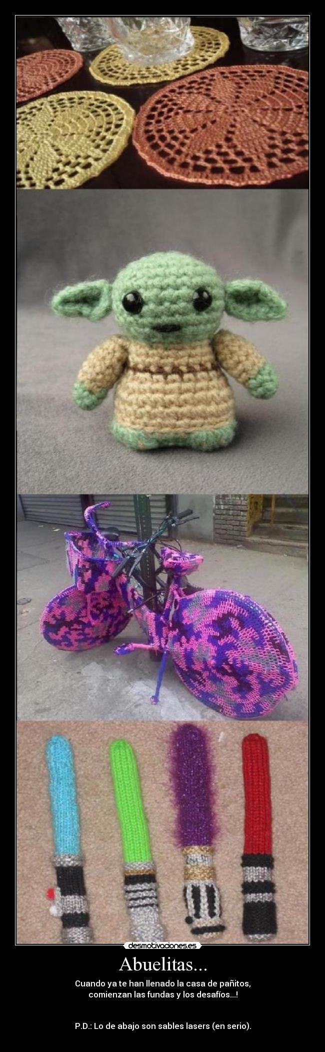 Abuelitas... - Cuando ya te han llenado la casa de pañitos,
comienzan las fundas y los desafíos...!


P.D.: Lo de abajo son sables lasers (en serio).
