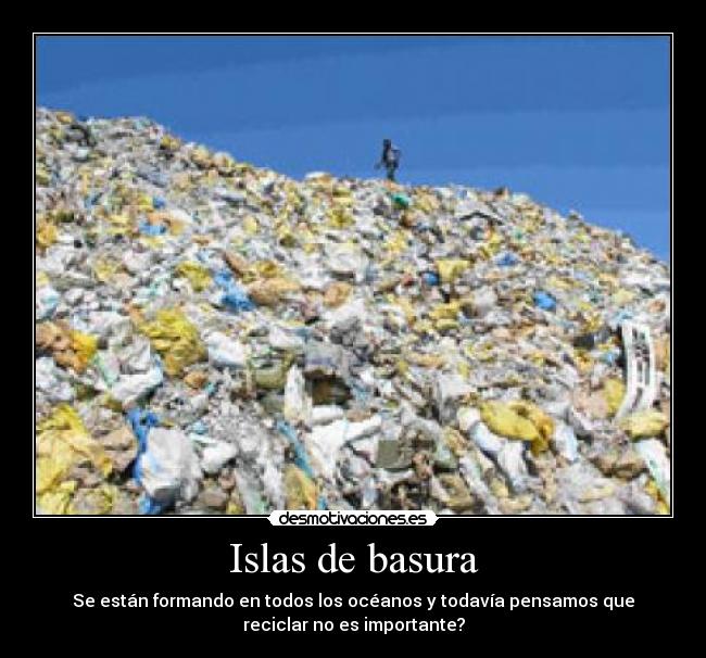 Islas de basura - Se están formando en todos los océanos y todavía pensamos que
reciclar no es importante?