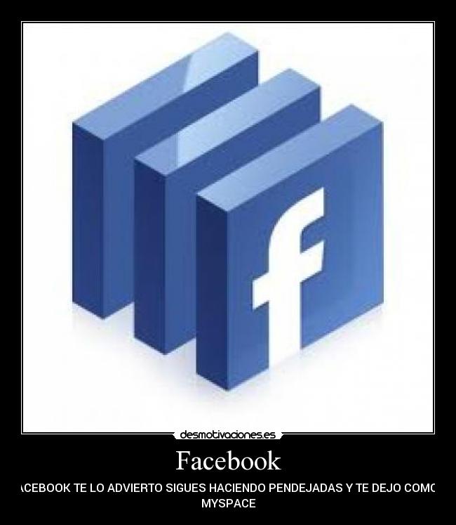 Facebook - FACEBOOK TE LO ADVIERTO SIGUES HACIENDO PENDEJADAS Y TE DEJO COMO A
MYSPACE