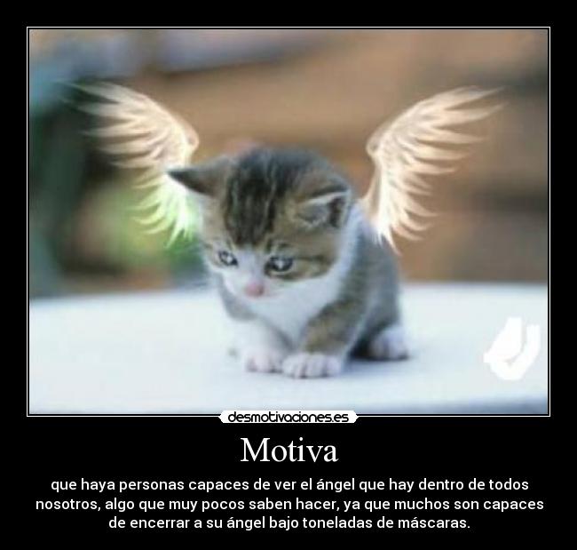 Motiva - que haya personas capaces de ver el ángel que hay dentro de todos
nosotros, algo que muy pocos saben hacer, ya que muchos son capaces
de encerrar a su ángel bajo toneladas de máscaras.