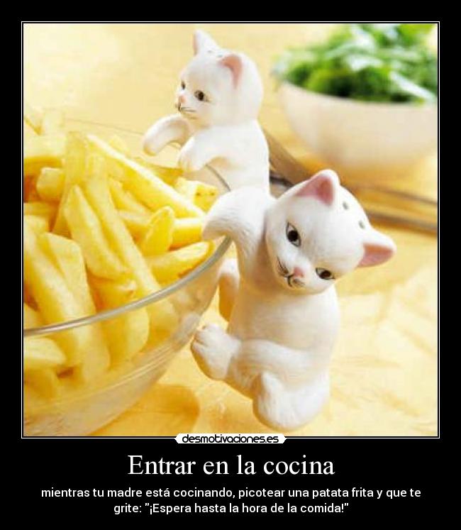 Entrar en la cocina - mientras tu madre está cocinando, picotear una patata frita y que te
grite: ¡Espera hasta la hora de la comida!