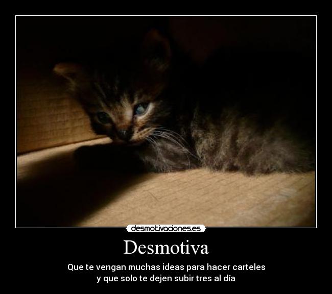 Desmotiva - Que te vengan muchas ideas para hacer carteles
 y que solo te dejen subir tres al día 