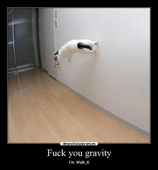 Fuck you gravity -