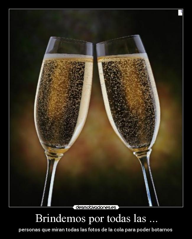 Brindemos por todas las ... - personas que miran todas las fotos de la cola para poder botarnos