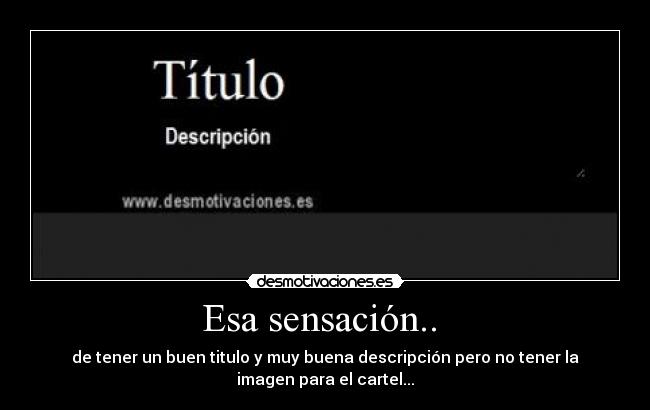 Esa sensación..  - de tener un buen titulo y muy buena descripción pero no tener la
imagen para el cartel...