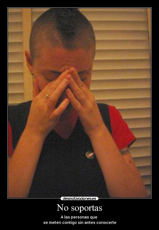 No soportas - A las personas que
se meten contigo sin antes conocerte