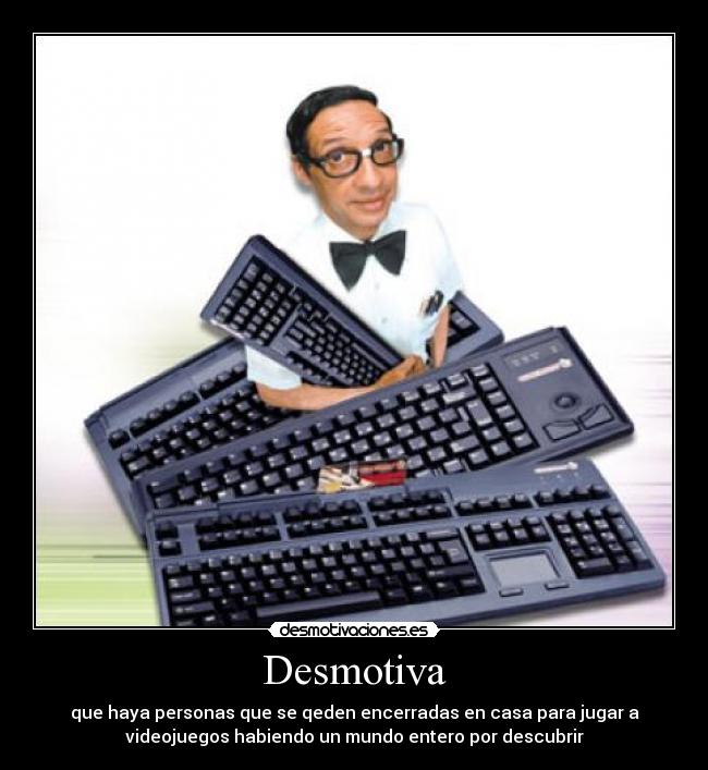Desmotiva - que haya personas que se qeden encerradas en casa para jugar a
videojuegos habiendo un mundo entero por descubrir