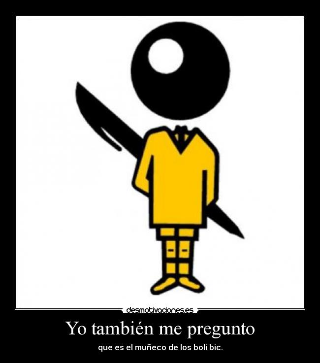 Yo también me pregunto - que es el muñeco de los boli bic.