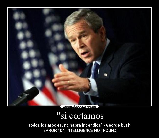 si cortamos - todos los árboles, no habrá incendios - George bush
ERROR 404 INTELLIGENCE NOT FOUND