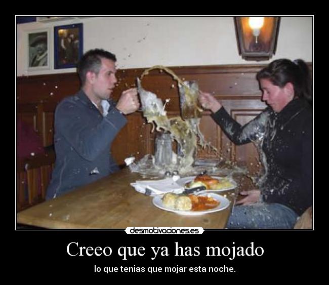 Creeo que ya has mojado -