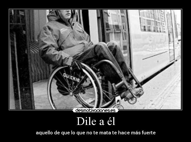 Dile a él - aquello de que lo que no te mata te hace más fuerte