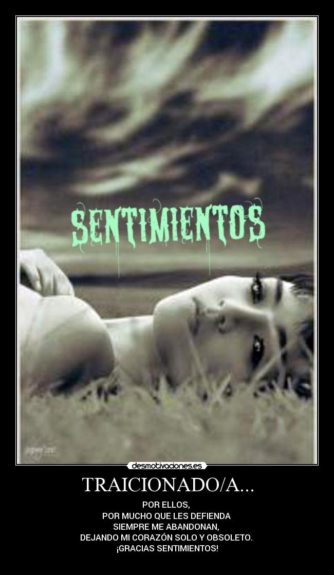 TRAICIONADO/A... - POR ELLOS,
POR MUCHO QUE LES DEFIENDA
SIEMPRE ME ABANDONAN,
DEJANDO MI CORAZÓN SOLO Y OBSOLETO.
¡GRACIAS SENTIMIENTOS!