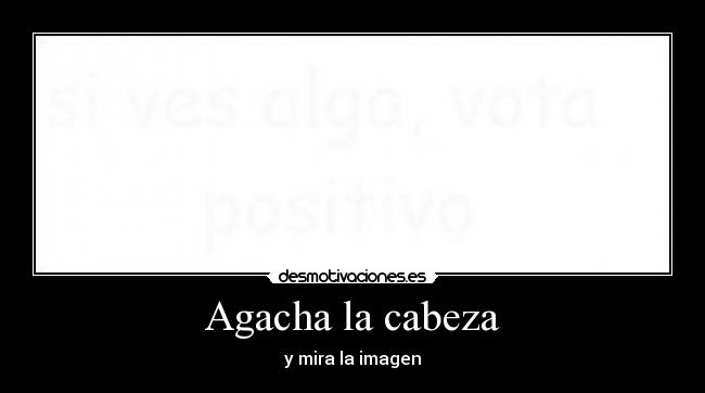 Agacha la cabeza -