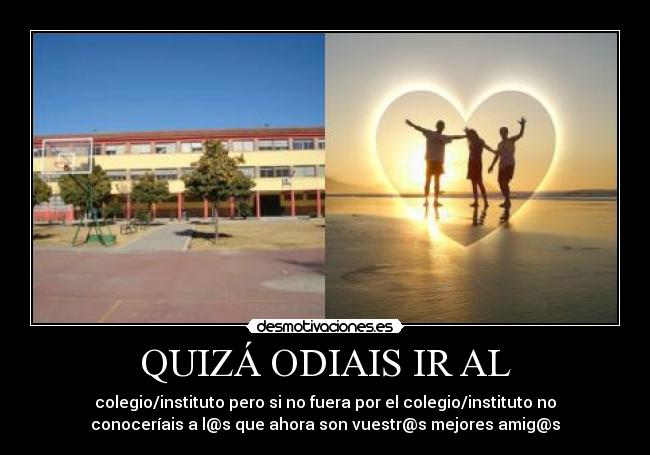 QUIZÁ ODIAIS IR AL - colegio/instituto pero si no fuera por el colegio/instituto no
conoceríais a l@s que ahora son vuestr@s mejores amig@s