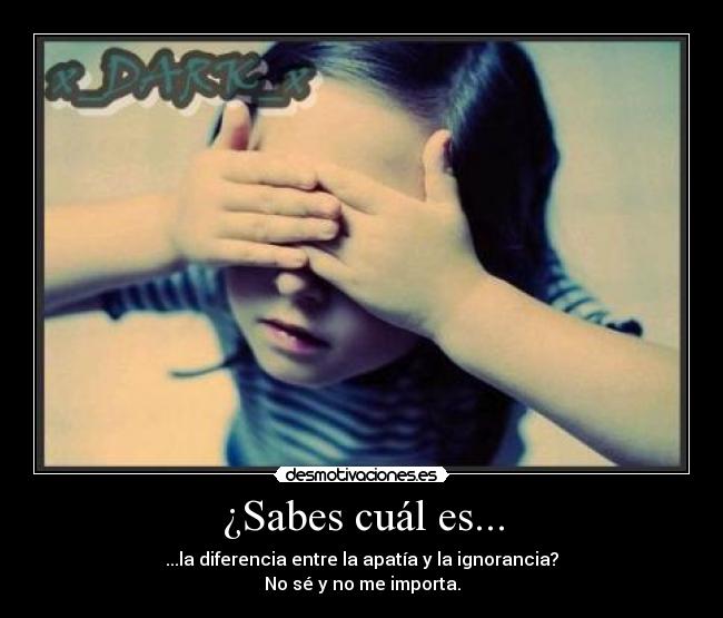 ¿Sabes cuál es... - ...la diferencia entre la apatía y la ignorancia?
No sé y no me importa.