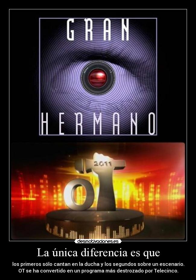 La única diferencia es que - los primeros sólo cantan en la ducha y los segundos sobre un escenario.
OT se ha convertido en un programa más destrozado por Telecinco.