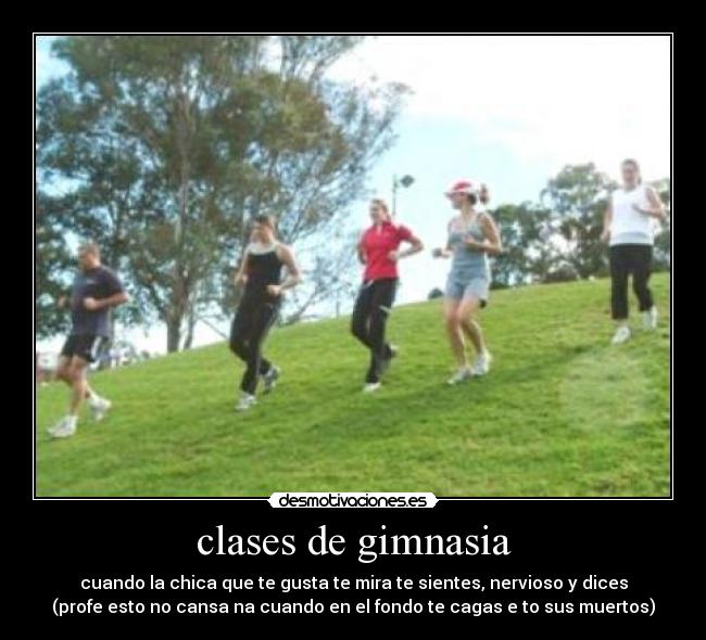 clases de gimnasia - cuando la chica que te gusta te mira te sientes, nervioso y dices
(profe esto no cansa na cuando en el fondo te cagas e to sus muertos)